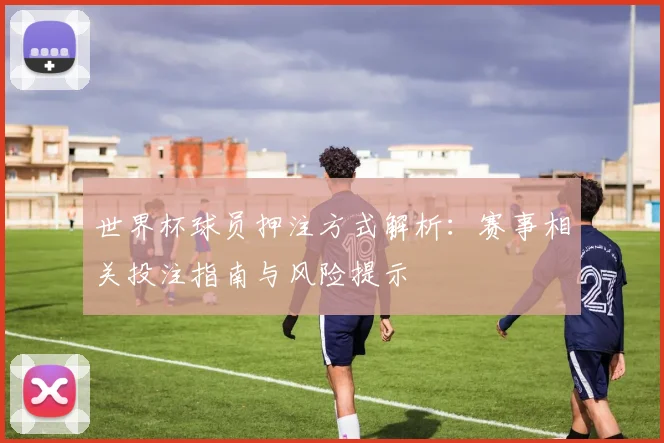 世界杯球员押注方式解析：赛事相关投注指南与风险提示