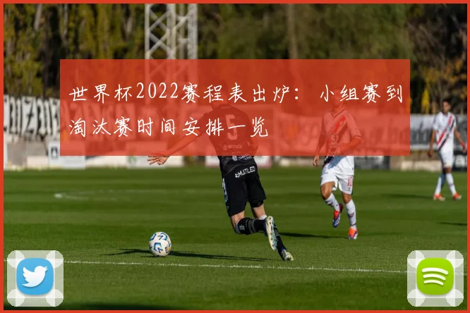 世界杯2022赛程表出炉：小组赛到淘汰赛时间安排一览