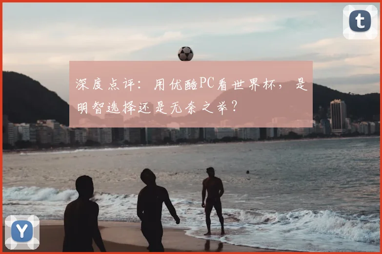 深度点评：用优酷PC看世界杯，是明智选择还是无奈之举？