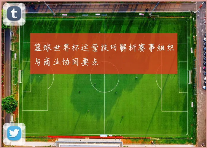 篮球世界杯运营技巧解析赛事组织与商业协同要点