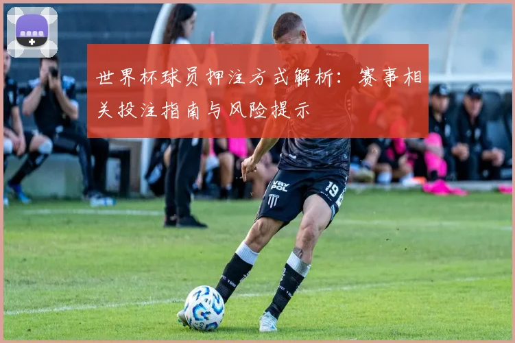 世界杯球员押注方式解析：赛事相关投注指南与风险提示