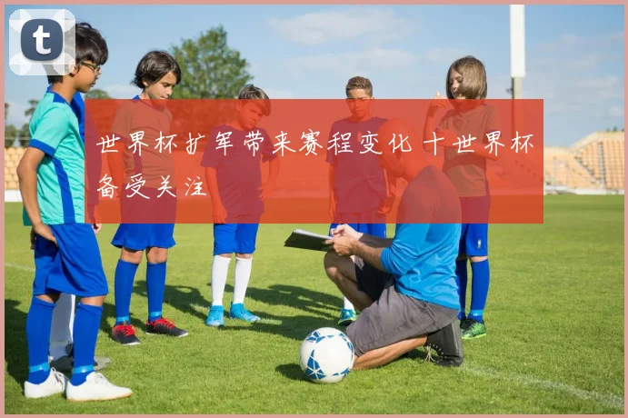 世界杯扩军带来赛程变化 十世界杯备受关注