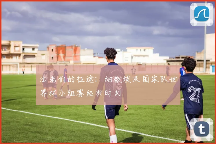 法老们的征途：细数埃及国家队世界杯小组赛经典时刻