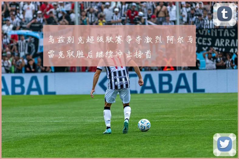 乌兹别克超级联赛争夺激烈 阿尔马雷克取胜后继续冲击榜首