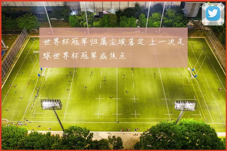世界杯冠军归属尘埃落定 上一次足球世界杯冠军成焦点