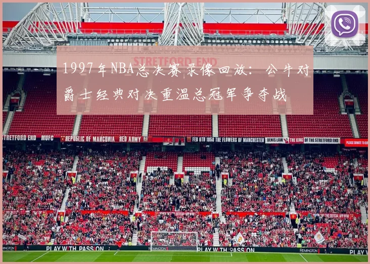 1997年NBA总决赛录像回放:公牛对爵士经典对决重温总冠军争夺战