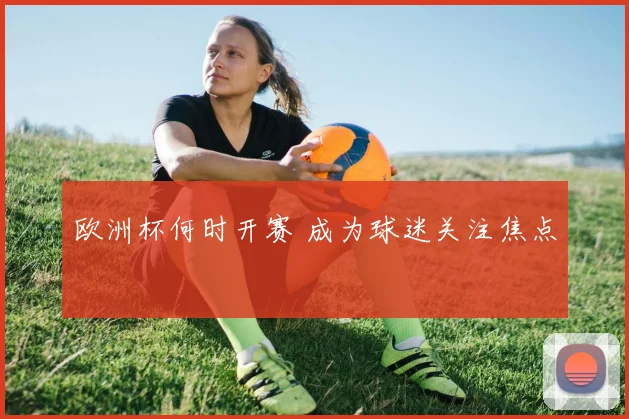 欧洲杯何时开赛 成为球迷关注焦点