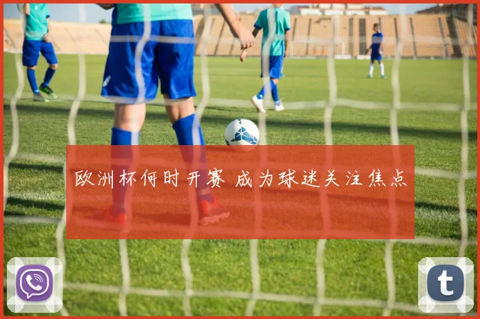 欧洲杯何时开赛 成为球迷关注焦点