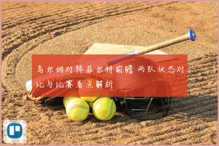 乌尔姆对阵菲尔特前瞻 两队状态对比与比赛看点解析