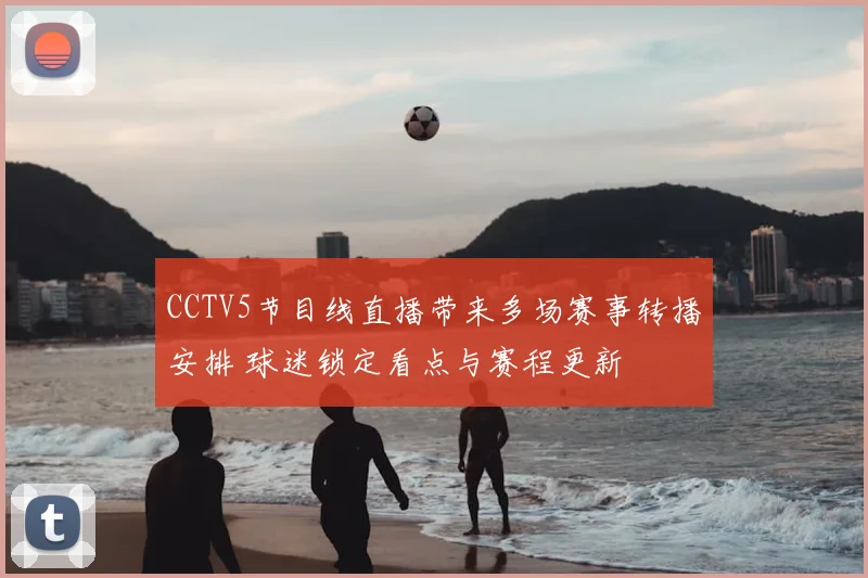 CCTV5节目线直播带来多场赛事转播安排 球迷锁定看点与赛程更新