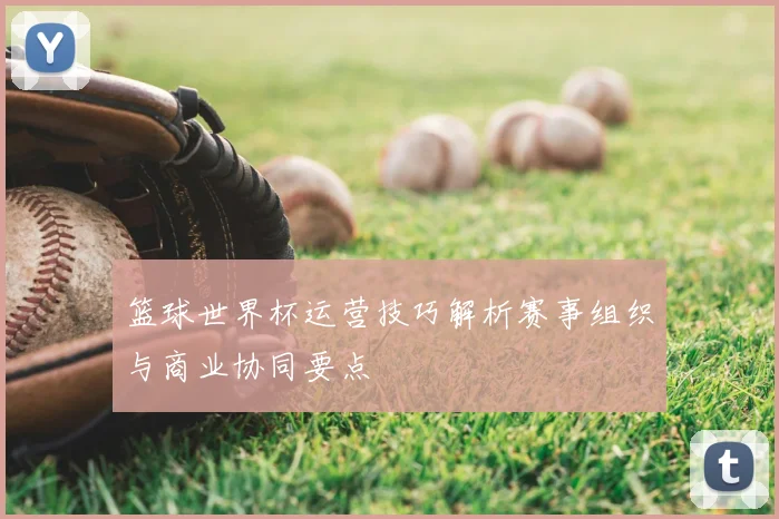 篮球世界杯运营技巧解析赛事组织与商业协同要点