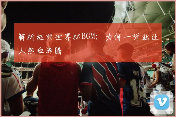 解析经典世界杯BGM：为何一听就让人热血沸腾