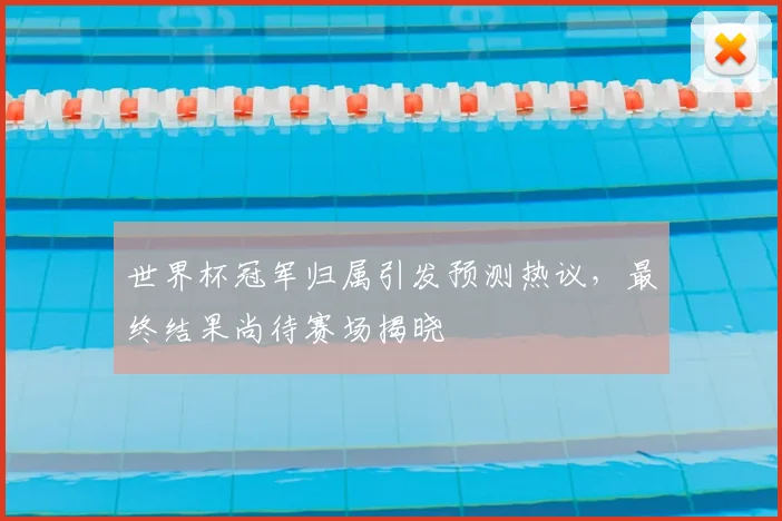 世界杯冠军归属引发预测热议，最终结果尚待赛场揭晓