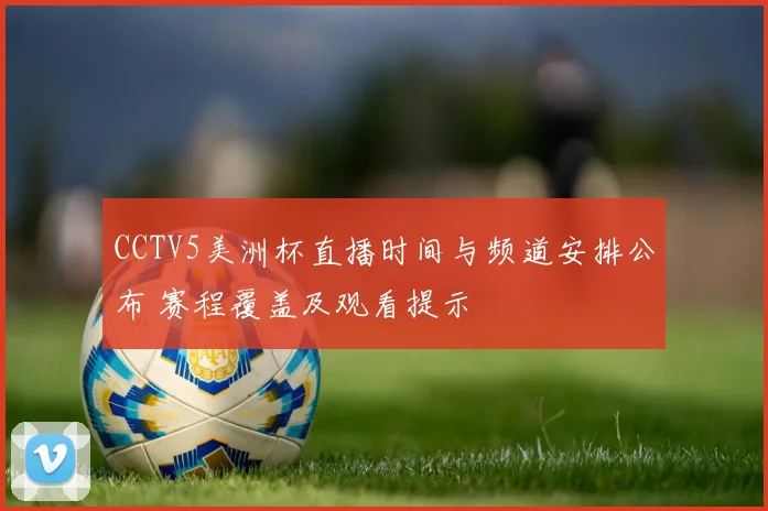CCTV5美洲杯直播时间与频道安排公布 赛程覆盖及观看提示