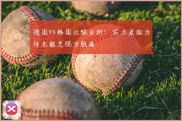 德国vs韩国让球分析：实力差距为何未能兑现为胜局