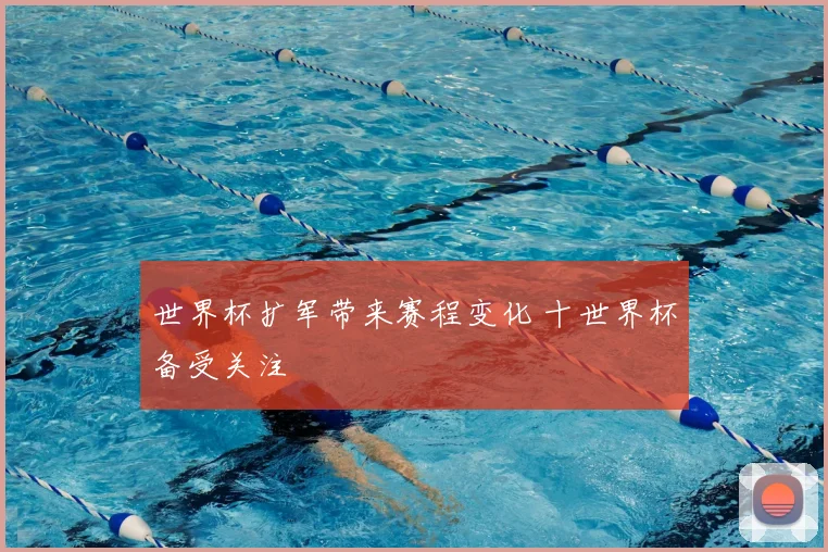世界杯扩军带来赛程变化 十世界杯备受关注