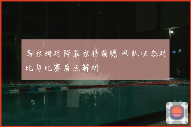 乌尔姆对阵菲尔特前瞻 两队状态对比与比赛看点解析
