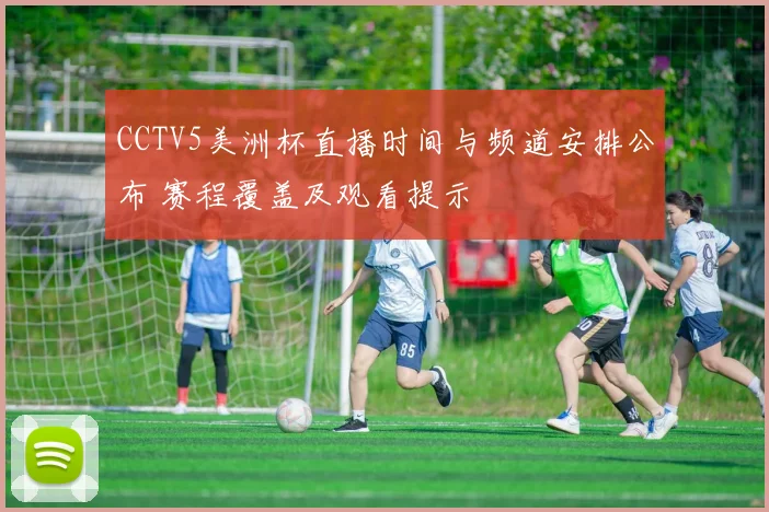 CCTV5美洲杯直播时间与频道安排公布 赛程覆盖及观看提示