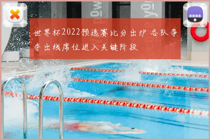 世界杯2022预选赛比分出炉 各队争夺出线席位进入关键阶段