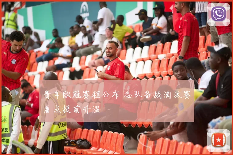 青年欧冠赛程公布 各队备战淘汰赛看点提前升温