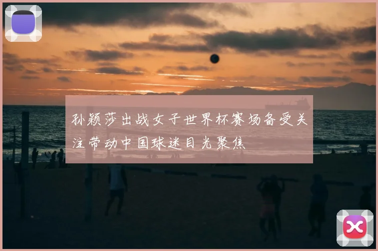孙颖莎出战女子世界杯赛场备受关注带动中国球迷目光聚焦