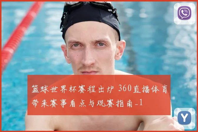 篮球世界杯赛程出炉 360直播体育带来赛事看点与观赛指南_1
