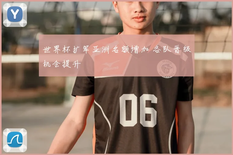 世界杯扩军亚洲名额增加 各队晋级机会提升