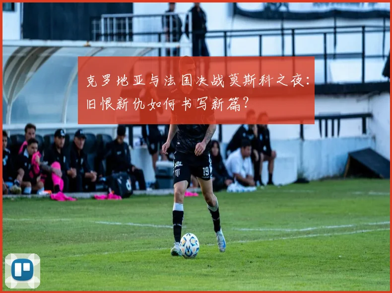 克罗地亚与法国决战莫斯科之夜:旧恨新仇如何书写新篇?