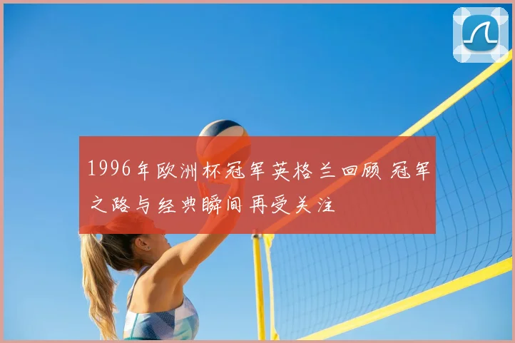 1996年欧洲杯冠军英格兰回顾 冠军之路与经典瞬间再受关注