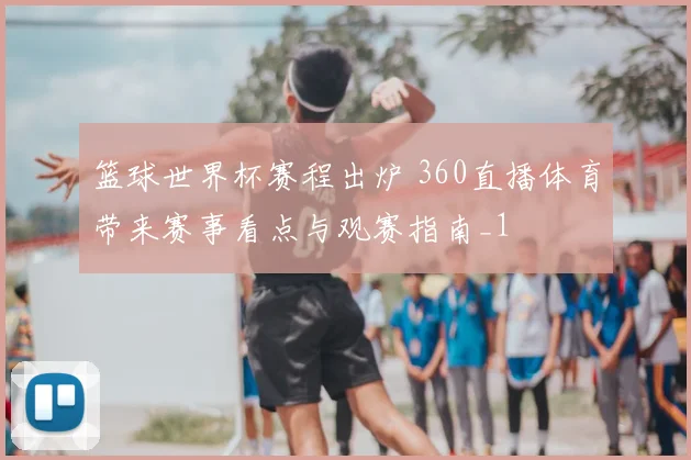 篮球世界杯赛程出炉 360直播体育带来赛事看点与观赛指南_1
